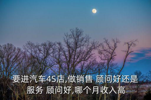 要進汽車4S店,做銷售 顧問好還是 服務(wù) 顧問好,哪個月收入高