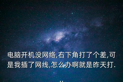 電腦開機沒網絡,右下角打了個差,可是我插了網線,怎么辦啊就是昨天打...