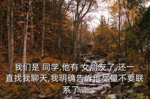 我們是 同學(xué),他有 女朋友了,還一直找我聊天,我明確告訴他盡量不要聯(lián)系了...
