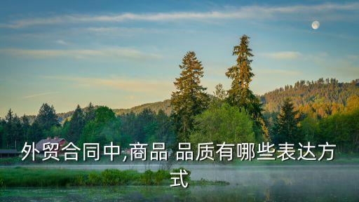 外貿(mào)合同中,商品 品質(zhì)有哪些表達方式