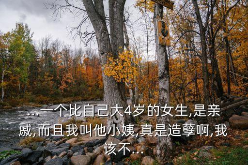 ...一個比自己大4歲的女生,是親戚,而且我叫他小姨,真是造孽啊,我該不...