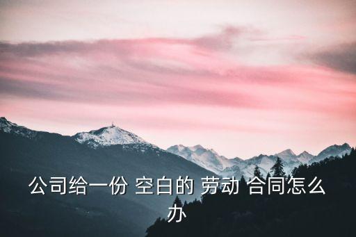 公司給一份 空白的 勞動 合同怎么辦