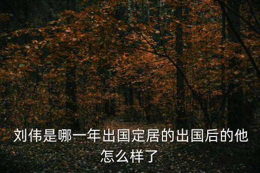  劉偉是哪一年出國(guó)定居的出國(guó)后的他怎么樣了