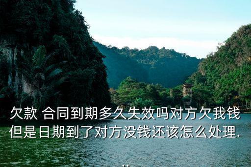 欠款 合同到期多久失效嗎對方欠我錢但是日期到了對方?jīng)]錢還該怎么處理...