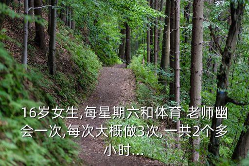16歲女生,每星期六和體育 老師幽會一次,每次大概做3次,一共2個多小時...