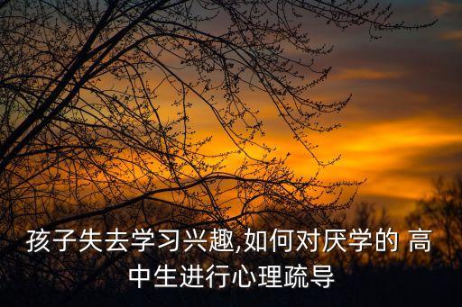 孩子失去學(xué)習(xí)興趣,如何對厭學(xué)的 高中生進行心理疏導(dǎo)