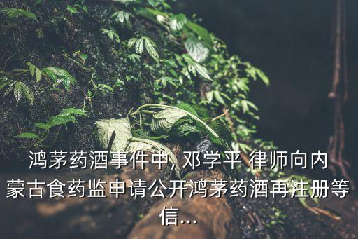 鴻茅藥酒事件中, 鄧學(xué)平 律師向內(nèi)蒙古食藥監(jiān)申請(qǐng)公開鴻茅藥酒再注冊(cè)等信...