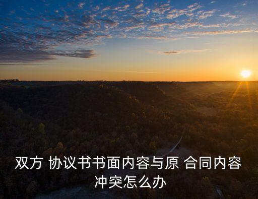 雙方 協(xié)議書書面內(nèi)容與原 合同內(nèi)容 沖突怎么辦