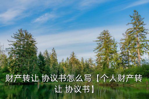 財(cái)產(chǎn)轉(zhuǎn)讓 協(xié)議書(shū)怎么寫(xiě)【個(gè)人財(cái)產(chǎn)轉(zhuǎn)讓 協(xié)議書(shū)】