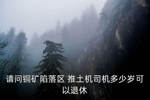 請(qǐng)問銅礦陷落區(qū) 推土機(jī)司機(jī)多少歲可以退休