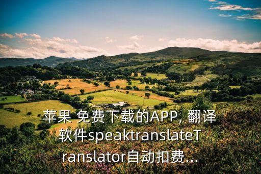  蘋果 免費下載的APP, 翻譯 軟件speaktranslateTranslator自動扣費...
