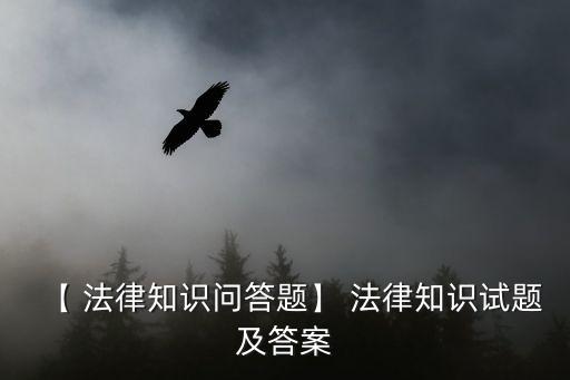 【 法律知識問答題】 法律知識試題及答案
