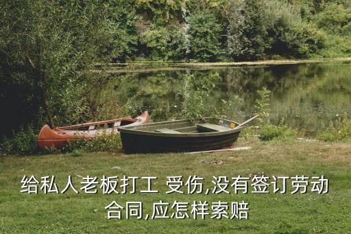 給私人老板打工 受傷,沒(méi)有簽訂勞動(dòng) 合同,應(yīng)怎樣索賠