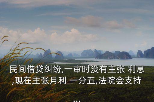 民間借貸糾紛,一審時(shí)沒(méi)有主張 利息,現(xiàn)在主張?jiān)吕?一分五,法院會(huì)支持...
