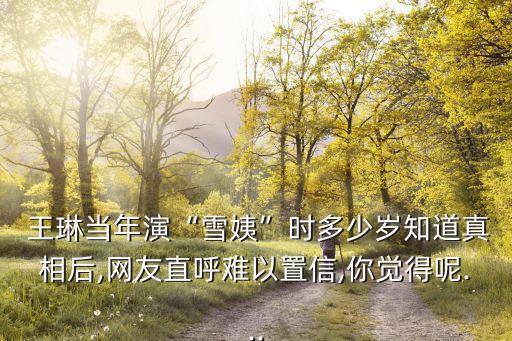  王琳當(dāng)年演“雪姨”時多少歲知道真相后,網(wǎng)友直呼難以置信,你覺得呢...
