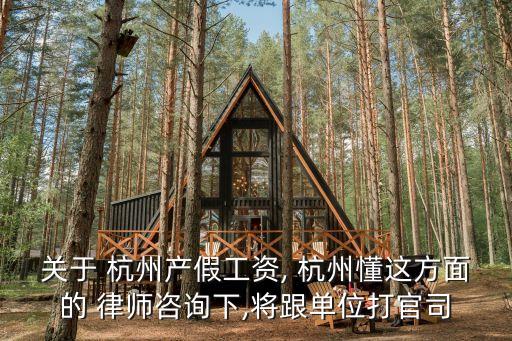 關于 杭州產(chǎn)假工資, 杭州懂這方面的 律師咨詢下,將跟單位打官司