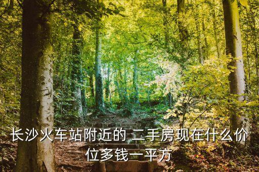 長(zhǎng)沙火車站附近的 二手房現(xiàn)在什么價(jià)位多錢一平方