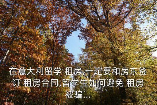 在意大利留學 租房,一定要和房東簽訂 租房合同,留學生如何避免 租房被騙...