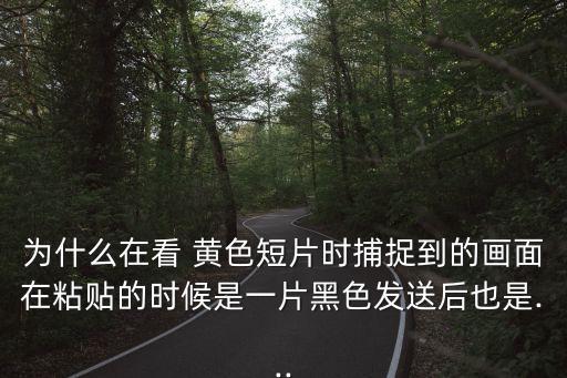 為什么在看 黃色短片時捕捉到的畫面在粘貼的時候是一片黑色發(fā)送后也是...