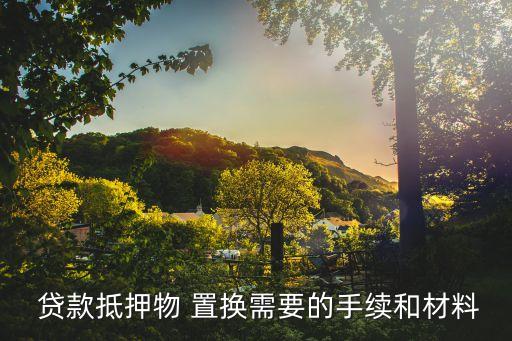  貸款抵押物 置換需要的手續(xù)和材料