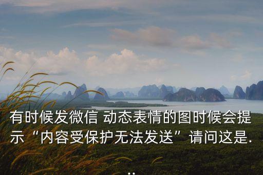 有時候發(fā)微信 動態(tài)表情的圖時候會提示“內(nèi)容受保護無法發(fā)送”請問這是...