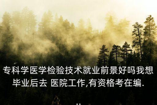 專科學(xué)醫(yī)學(xué)檢驗(yàn)技術(shù)就業(yè)前景好嗎我想畢業(yè)后去 醫(yī)院工作,有資格考在編...