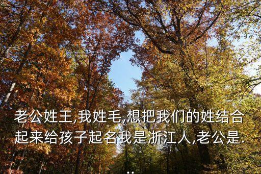 老公姓王,我姓毛,想把我們的姓結(jié)合起來給孩子起名我是浙江人,老公是...