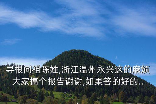 尋根問祖陳姓,浙江溫州永興這的麻煩大家搞個報告謝謝,如果答的好的...