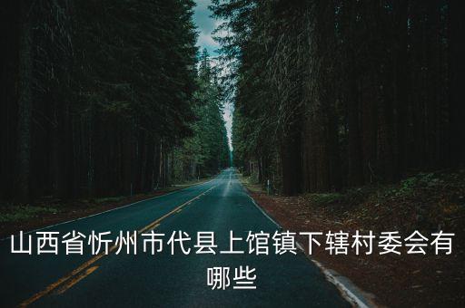 山西省忻州市代縣上館鎮(zhèn)下轄村委會(huì)有哪些