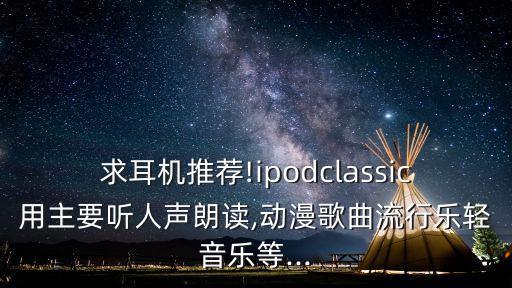 求耳機推薦!ipodclassic用主要聽人聲朗讀,動漫歌曲流行樂輕音樂等...