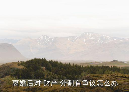  離婚后對(duì) 財(cái)產(chǎn) 分割有爭(zhēng)議怎么辦