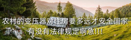 農(nóng)村的變壓器對住房要多遠(yuǎn)才安全國家有沒有法律規(guī)定啊急!!!