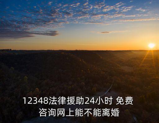 12348法律援助24小時 免費 咨詢網(wǎng)上能不能離婚