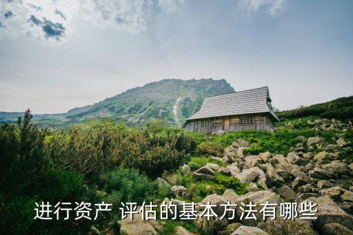 進(jìn)行資產(chǎn) 評(píng)估的基本方法有哪些