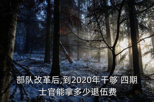 部隊(duì)改革后,到2020年干夠 四期 士官能拿多少退伍費(fèi)