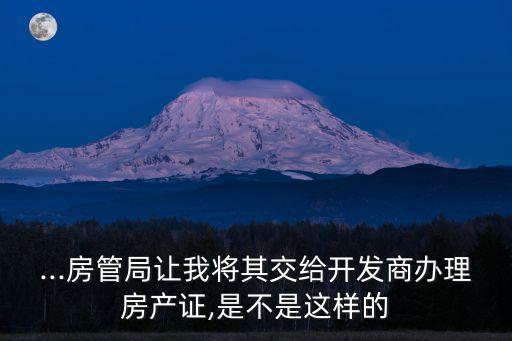 ...房管局讓我將其交給開發(fā)商辦理房產(chǎn)證,是不是這樣的