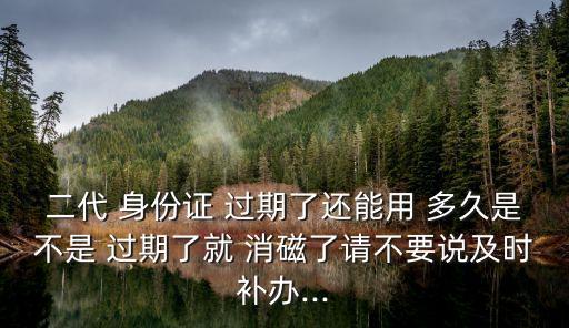 二代 身份證 過期了還能用 多久是不是 過期了就 消磁了請(qǐng)不要說及時(shí)補(bǔ)辦...