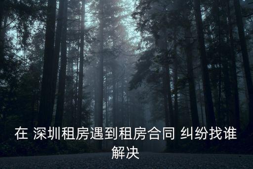 在 深圳租房遇到租房合同 糾紛找誰(shuí)解決