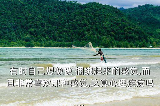 有時(shí)自己想像被 捆綁起來(lái)的感覺(jué),而且非常喜歡那種感覺(jué),這算心理疾病嗎...