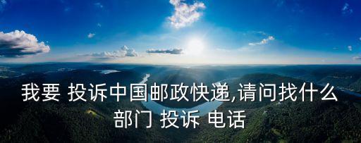 我要 投訴中國郵政快遞,請問找什么部門 投訴 電話