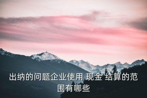 出納的問題企業(yè)使用 現(xiàn)金 結(jié)算的范圍有哪些