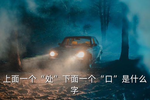 上面一個“處”下面一個“口”是什么字