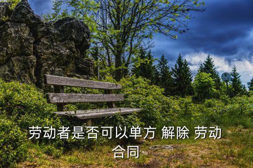 勞動(dòng)者是否可以單方 解除 勞動(dòng) 合同