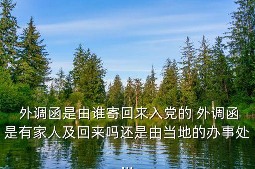  外調(diào)函是由誰寄回來入黨的 外調(diào)函是有家人及回來嗎還是由當(dāng)?shù)氐霓k事處...