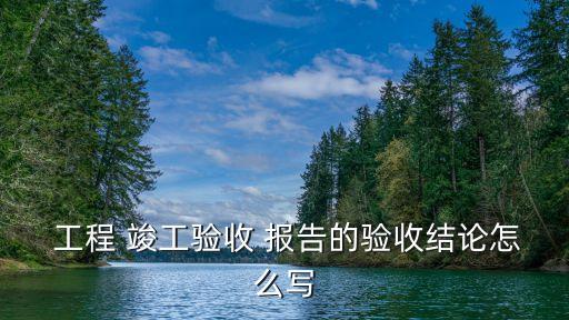  工程 竣工驗(yàn)收 報(bào)告的驗(yàn)收結(jié)論怎么寫(xiě)