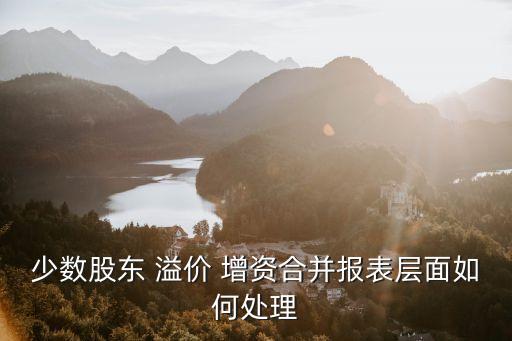 少數(shù)股東 溢價(jià) 增資合并報(bào)表層面如何處理
