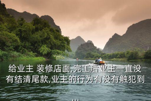 給業(yè)主 裝修店面,完工后業(yè)主一直沒有結(jié)清尾款,業(yè)主的行為有沒有觸犯到...