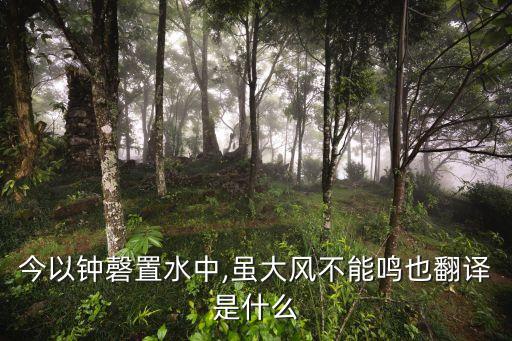 今以鐘磬置水中,雖大風(fēng)不能鳴也翻譯是什么