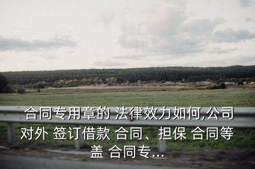  合同專用章的 法律效力如何,公司對外 簽訂借款 合同、擔保 合同等蓋 合同專...