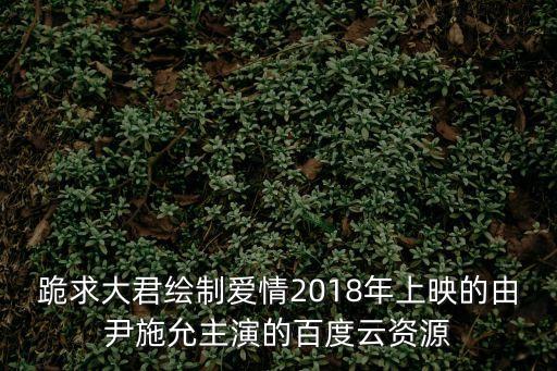 跪求大君繪制愛情2018年上映的由尹施允主演的百度云資源
